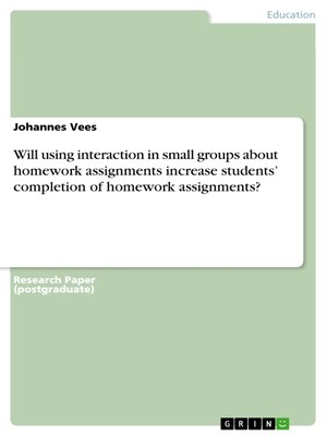 cover image of Will using interaction in small groups about homework assignments increase students' completion of homework assignments?